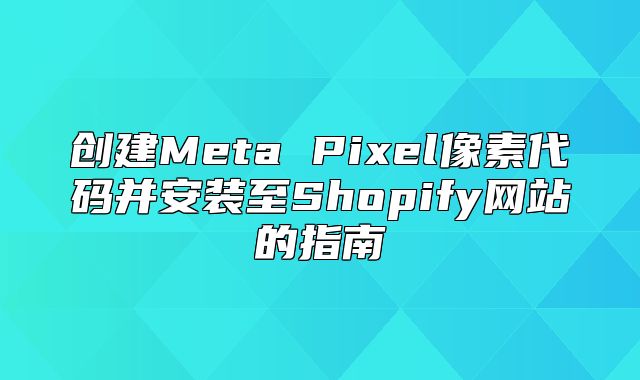 创建Meta Pixel像素代码并安装至Shopify网站的指南