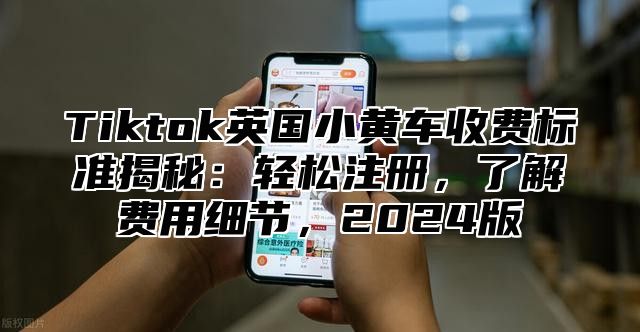 Tiktok英国小黄车收费标准揭秘：轻松注册，了解费用细节，2025版