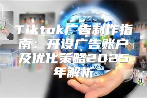 Tiktok广告制作指南：开设广告账户及优化策略2025年解析