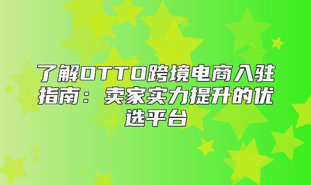 了解OTTO跨境电商入驻指南：卖家实力提升的优选平台
