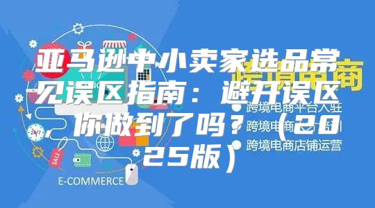 亚马逊中小卖家选品常见误区指南：避开误区，你做到了吗？2025版