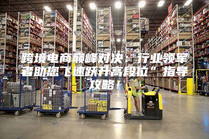 跨境电商巅峰对决：行业领军者助您飞速跃升高段位”指导攻略！