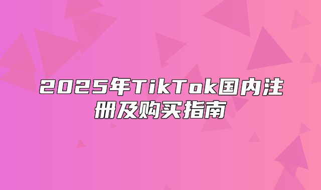 2025年TikTok国内注册及购买指南