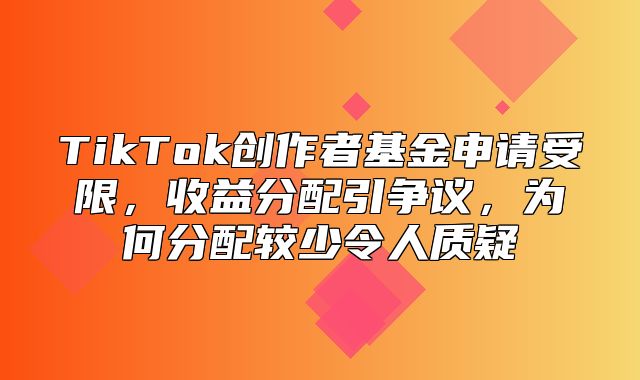 TikTok创作者基金申请受限，收益分配引争议，为何分配较少令人质疑