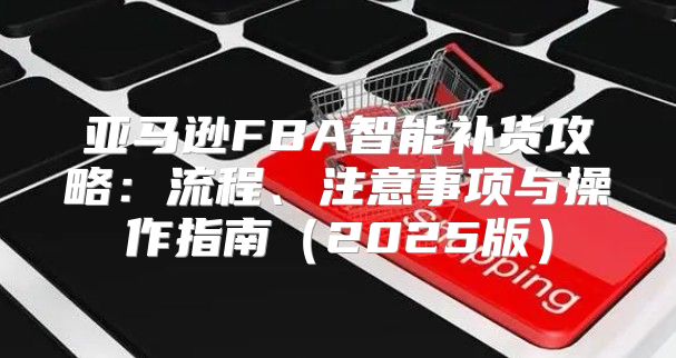 亚马逊FBA智能补货攻略：流程、注意事项与操作指南2025版