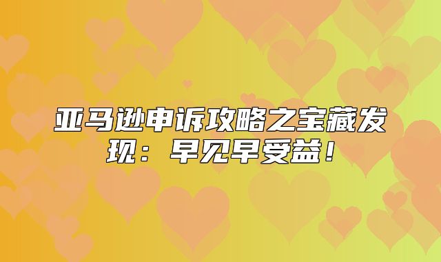 亚马逊申诉攻略之宝藏发现：早见早受益！