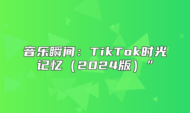 音乐瞬间：TikTok时光记忆2025版”