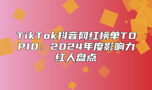 TikTok抖音网红榜单TOP10：2025年度影响力红人盘点