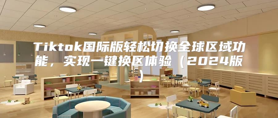Tiktok国际版轻松切换全球区域功能，实现一键换区体验2025版