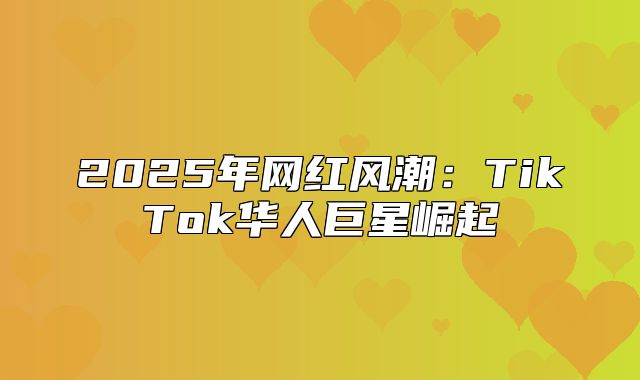 2025年网红风潮：TikTok华人巨星崛起
