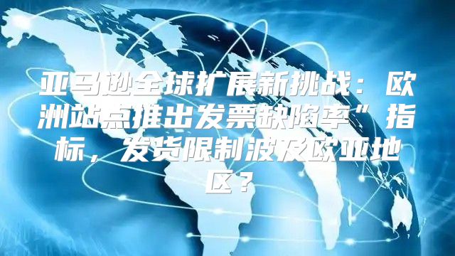 亚马逊全球扩展新挑战：欧洲站点推出发票缺陷率”指标，发货限制波及欧亚地区？
