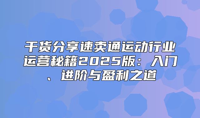 干货分享速卖通运动行业运营秘籍2025版：入门、进阶与盈利之道
