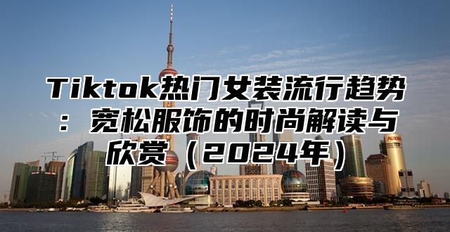 Tiktok热门女装流行趋势：宽松服饰的时尚解读与欣赏2025年