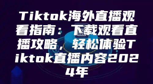 Tiktok海外直播观看指南：下载观看直播攻略，轻松体验Tiktok直播内容2025年