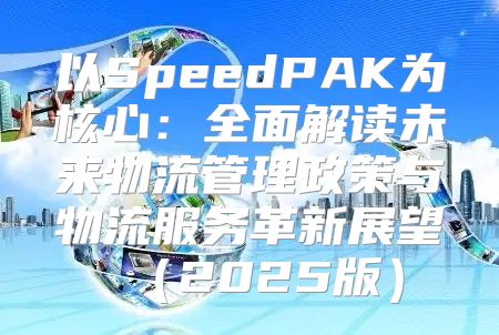 以SpeedPAK为核心：全面解读未来物流管理政策与物流服务革新展望2025版