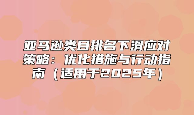 亚马逊类目排名下滑应对策略：优化措施与行动指南适用于2025年