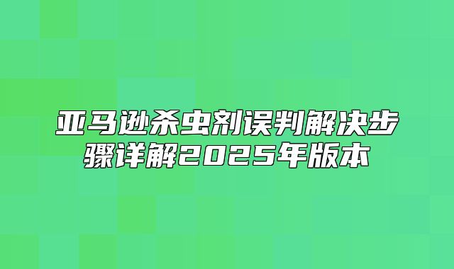 亚马逊杀虫剂误判解决步骤详解2025年版本