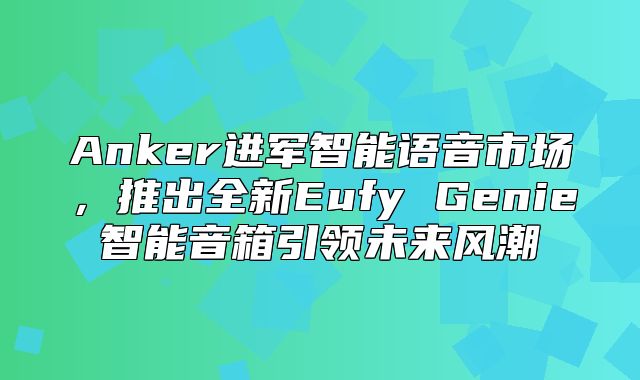 Anker进军智能语音市场，推出全新Eufy Genie智能音箱引领未来风潮