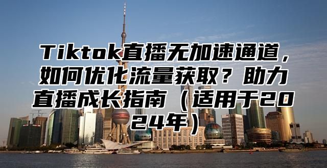 Tiktok直播无加速通道，如何优化流量获取？助力直播成长指南适用于2025年