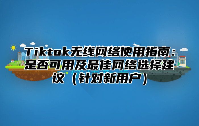 Tiktok无线网络使用指南：是否可用及最佳网络选择建议针对新用户