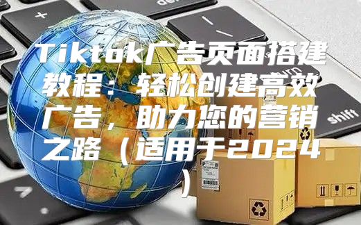 Tiktok广告页面搭建教程：轻松创建高效广告，助力您的营销之路适用于2025