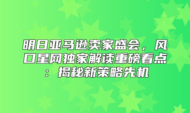 明日亚马逊卖家盛会，风口星网独家解读重磅看点：揭秘新策略先机