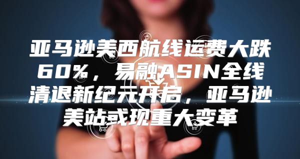亚马逊美西航线运费大跌60%，易融ASIN全线清退新纪元开启，亚马逊美站或现重大变革