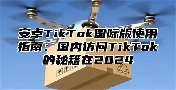 安卓TikTok国际版使用指南：国内访问TikTok的秘籍在2025