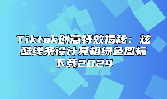Tiktok创意特效揭秘：炫酷线条设计亮相绿色图标下载2025