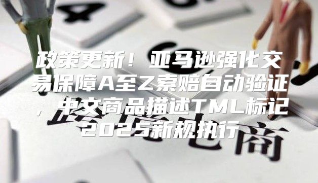 政策更新！亚马逊强化交易保障A至Z索赔自动验证，中文商品描述TML标记2025新规执行