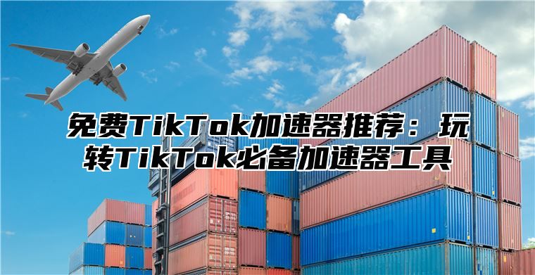 免费TikTok加速器推荐：玩转TikTok必备加速器工具