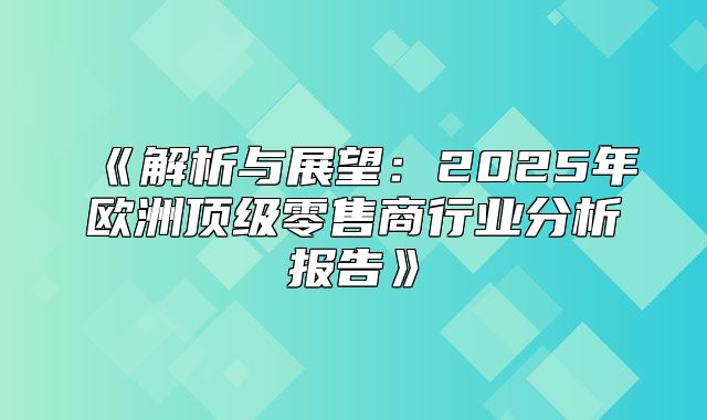 解析与展望：2025年欧洲顶级零售商行业分析报告