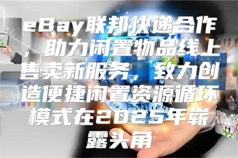eBay联邦快递合作，助力闲置物品线上售卖新服务，致力创造便捷闲置资源循环模式在2025年崭露头角