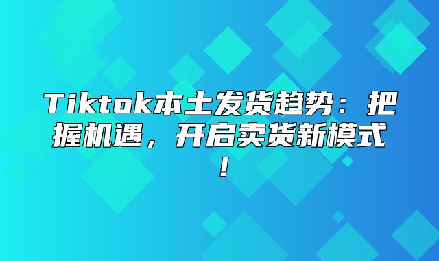 Tiktok本土发货趋势：把握机遇，开启卖货新模式！
