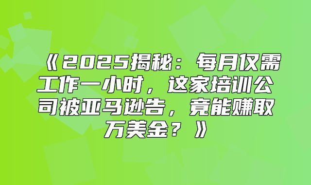 2025揭秘：每月仅需工作一小时，这家培训公司被亚马逊告，竟能赚取万美金？
