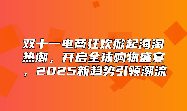 双十一电商狂欢掀起海淘热潮，开启全球购物盛宴，2025新趋势引领潮流