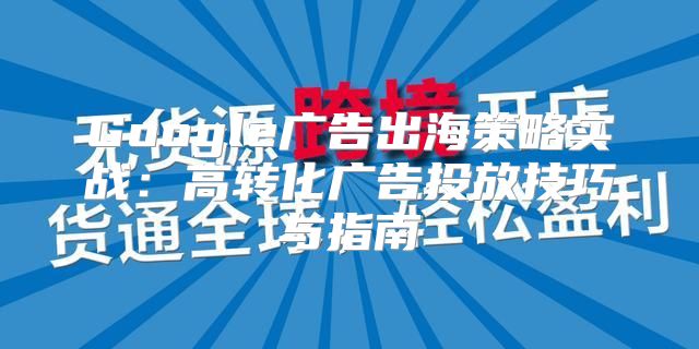 Google广告出海策略实战：高转化广告投放技巧与指南