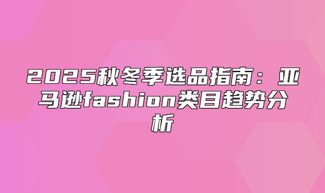 2025秋冬季选品指南：亚马逊fashion类目趋势分析