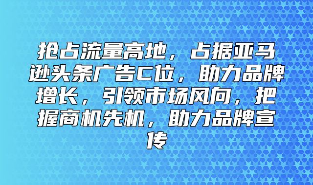 抢占流量高地，占据亚马逊头条广告C位，助力品牌增长，引领市场风向，把握商机先机，助力品牌宣传