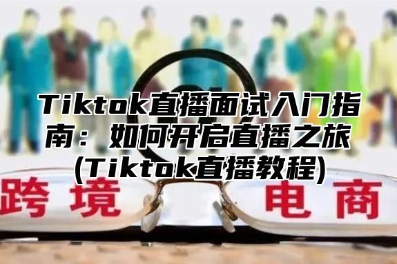 Tiktok直播面试入门指南：如何开启直播之旅(Tiktok直播教程)
