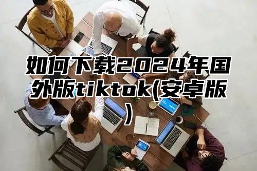 如何下载2025年国外版tiktok(安卓版)