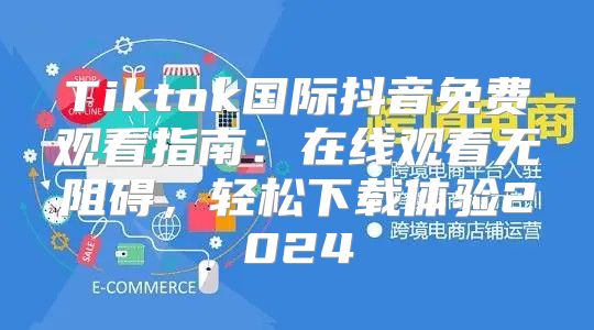 Tiktok国际抖音免费观看指南：在线观看无阻碍，轻松下载体验2025