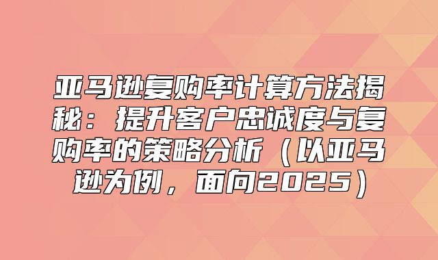亚马逊复购率计算方法揭秘：提升客户忠诚度与复购率的策略分析以亚马逊为例，面向2025