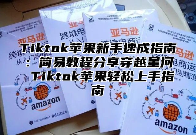 Tiktok苹果新手速成指南：简易教程分享穿越星河 Tiktok苹果轻松上手指南