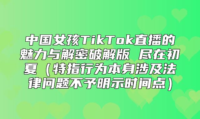 中国女孩TikTok直播的魅力与解密破解版 尽在初夏特指行为本身涉及法律问题不予明示时间点