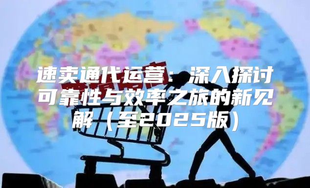 速卖通代运营：深入探讨可靠性与效率之旅的新见解至2025版