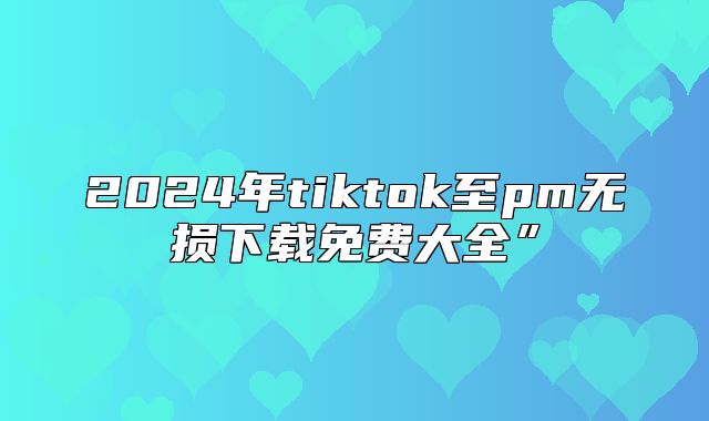 2025年tiktok至pm无损下载免费大全”
