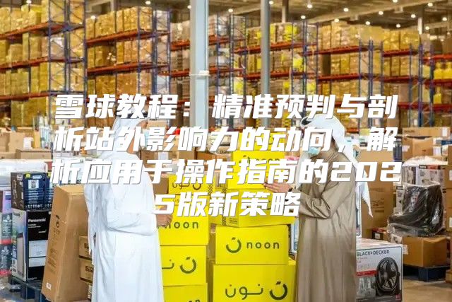 雪球教程：精准预判与剖析站外影响力的动向，解析应用于操作指南的2025版新策略