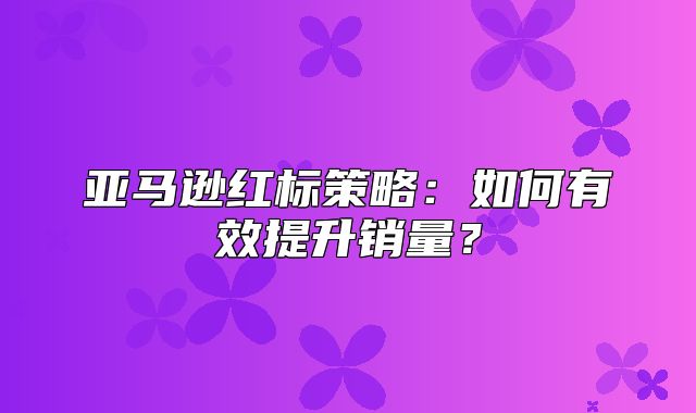 亚马逊红标策略：如何有效提升销量？
