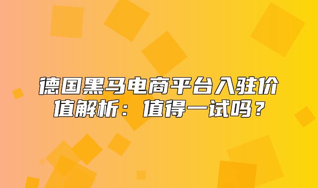 德国黑马电商平台入驻价值解析：值得一试吗？